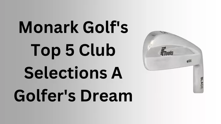 monark golf s top 5 club selections a golfer