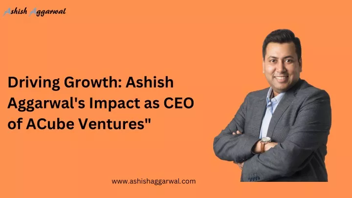 driving growth ashish aggarwal s impact