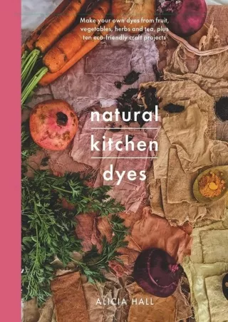 [PDF READ ONLINE]  Natural Kitchen Dyes: Make Your Own Dyes from Fruit, Vegetabl