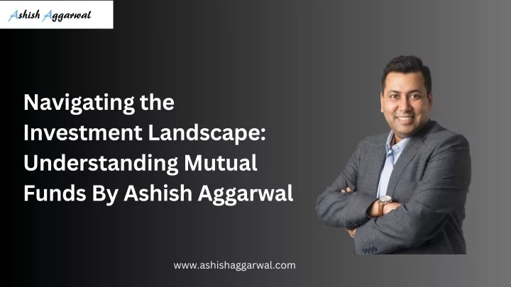 PPT - Navigating the Investment Landscape Understanding Mutual Funds By Ashish Aggarwal 