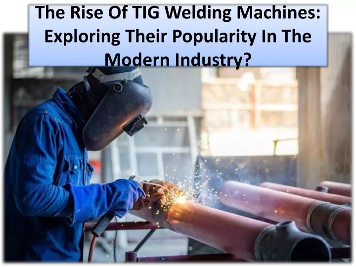 the rise of tig welding machines exploring their popularity in the modern industry