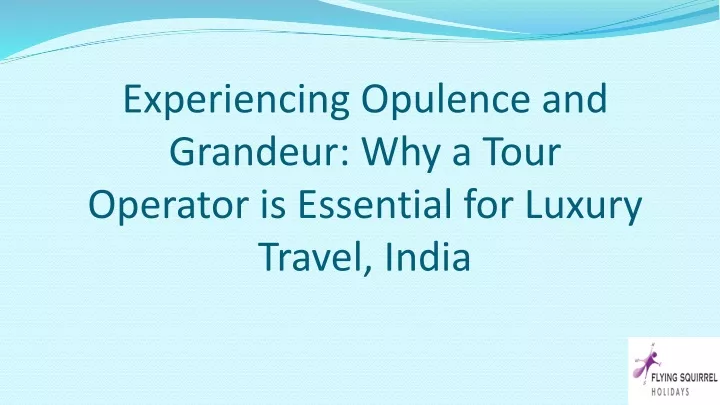 experiencing opulence and grandeur why a tour operator is essential for luxury travel india