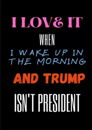 Read ebook [PDF] I LOVE IT WHEN I WAKE UP IN THE MORNING AND TRUMP ISN'T PRESIDENT: Notebook 'I
