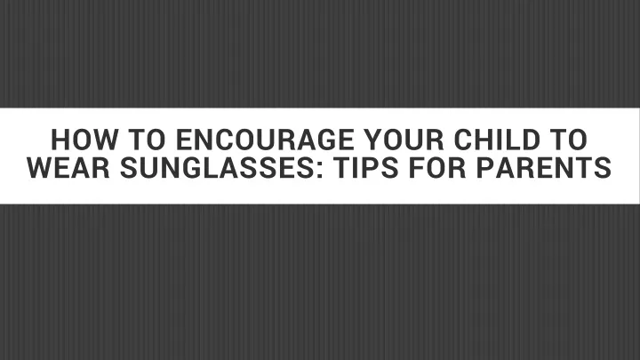 how to encourage your child to wear sunglasses tips for parents