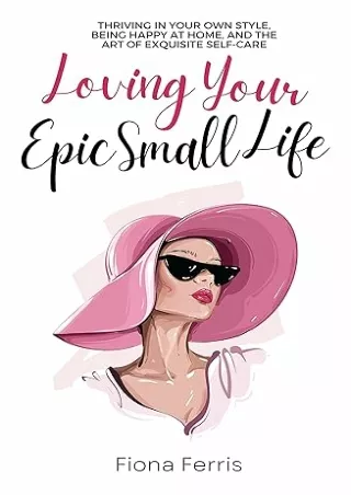 Download⚡️(PDF)❤️ Loving Your Epic Small Life: Thriving in your own style, being happy at home, and the art of exquisite
