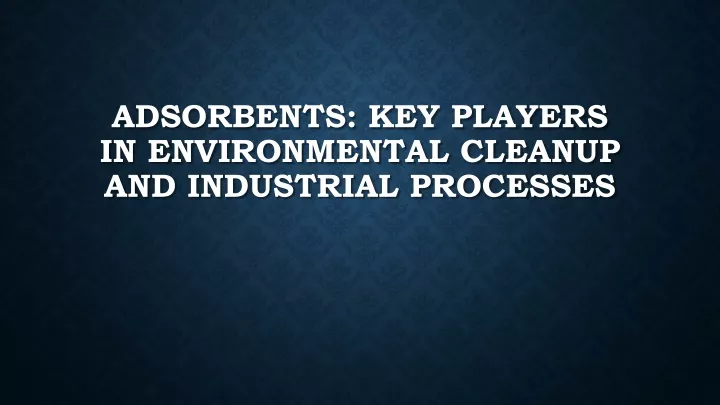 adsorbents key players in environmental cleanup and industrial processes