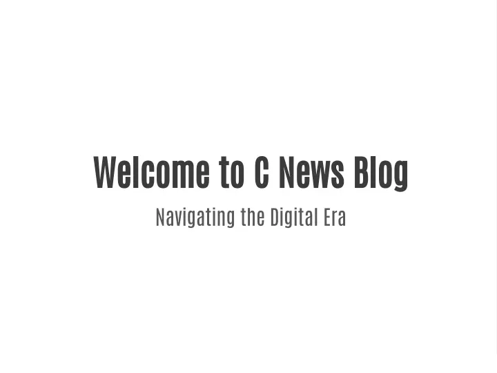 welcome to c news blog navigating the digital era
