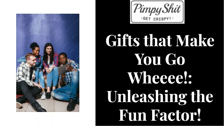 gifts that make you go wheeee unleashing