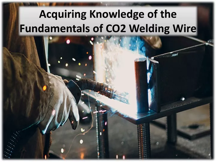 acquiring knowledge of the fundamentals of co2 welding wire