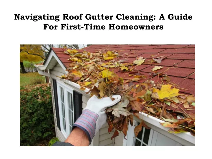 navigating roof gutter cleaning a guide for first time homeowners