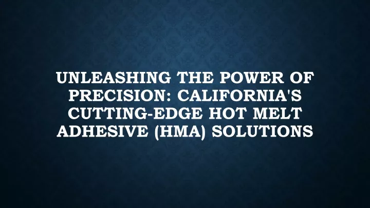 unleashing the power of precision california s cutting edge hot melt adhesive hma solutions