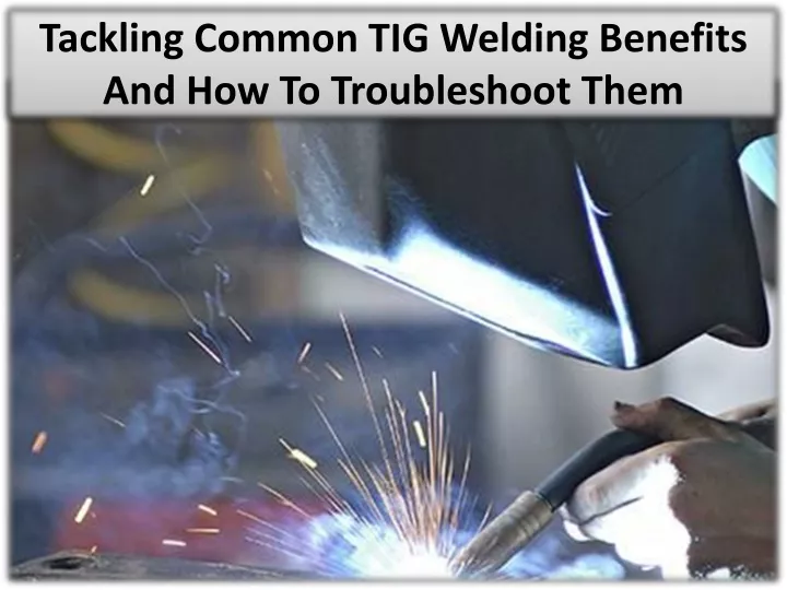 tackling common tig welding benefits and how to troubleshoot them