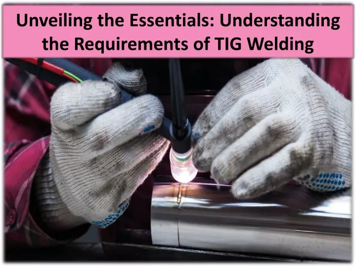 unveiling the essentials understanding the requirements of tig welding