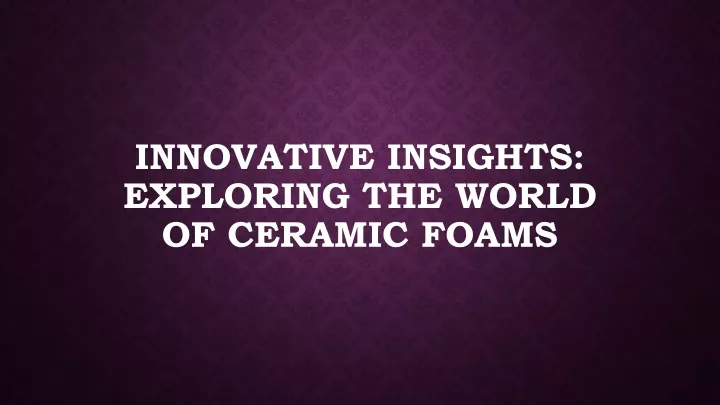 innovative insights exploring the world of ceramic foams