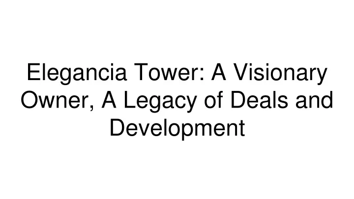 elegancia tower a visionary owner a legacy of deals and development