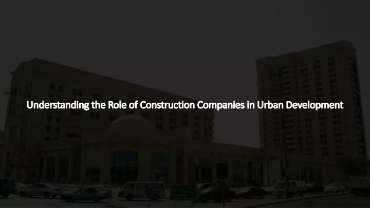 understanding the role of construction companies in urban development