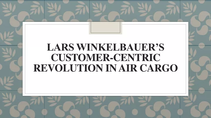 lars winkelbauer s customer centric revolution in air cargo