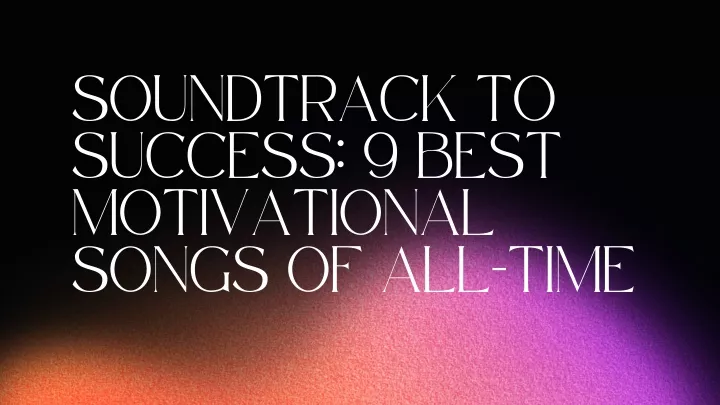 soundtrack to success 9 best motivational songs