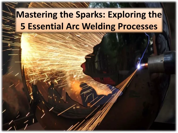 mastering the sparks exploring the 5 essential arc welding processes