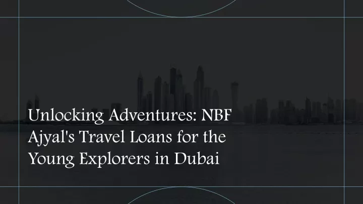 unlocking adventures nbf ajyal s travel loans for the young explorers in dubai