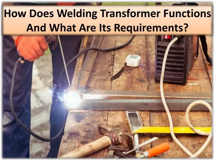 how does welding transformer functions and what are its requirements