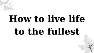 how to live life to the fullest