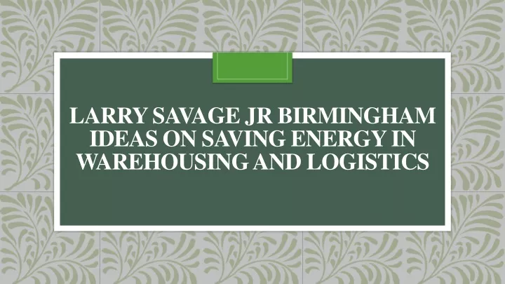 larry savage jr birmingham ideas on saving energy in warehousing and logistics