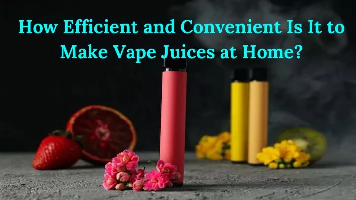 how efficient and convenient is it to make vape juices at home