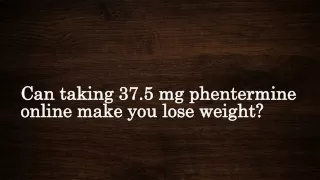 Can taking 37.5 mg phentermine online make you lose weight