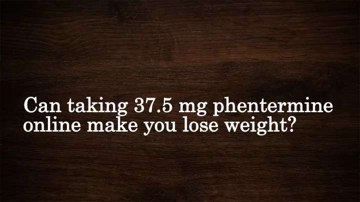 can taking 37 5 mg phentermine online make you lose weight