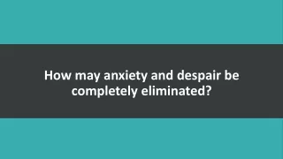 How may anxiety and despair be completely eliminated