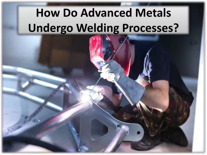 how do advanced metals undergo welding processes
