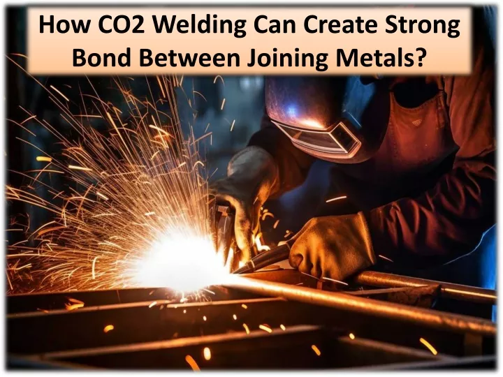 how co2 welding can create strong bond between joining metals