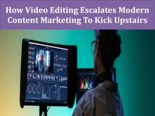 How Video Editing Escalates Modern Content Marketing To Kick Upstairs