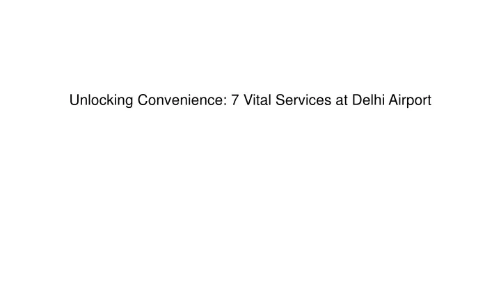 unlocking convenience 7 vital services at delhi airport