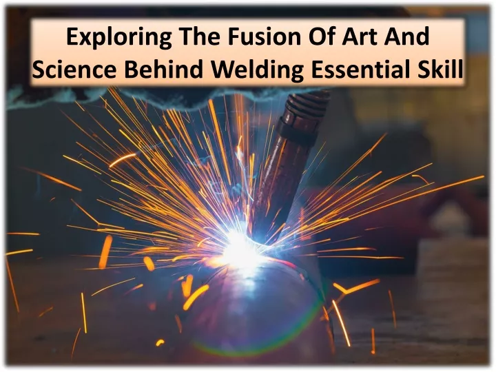 exploring the fusion of art and science behind welding essential skill