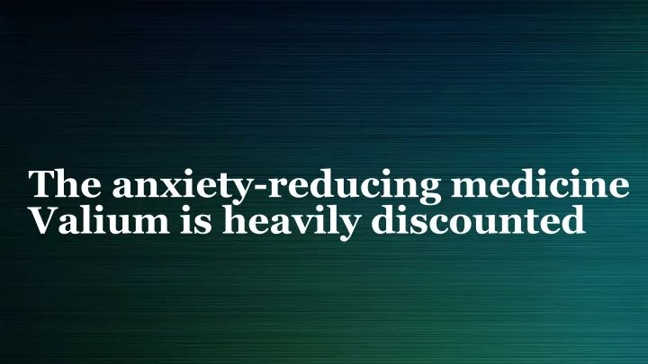 the anxiety reducing medicine valium is heavily discounted