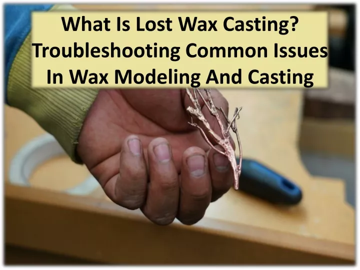 what is lost wax casting troubleshooting common issues in wax modeling and casting