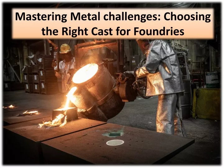 mastering metal challenges choosing the right cast for foundries