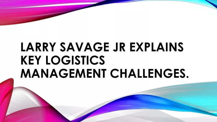 larry savage jr explains key logistics management challenges