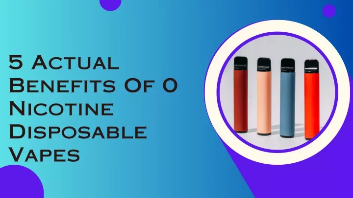 5 actual benefits of 0 nicotine disposable vapes