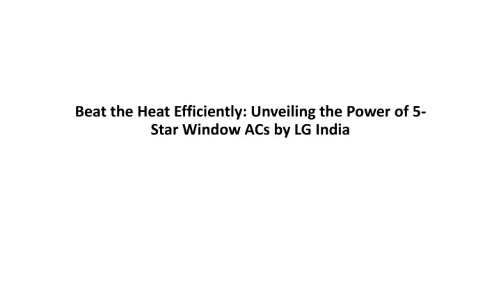 beat the heat efficiently unveiling the power of 5 star window acs by lg india