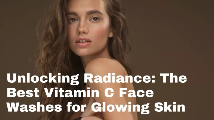 unlocking radiance the best vitamin c face washes