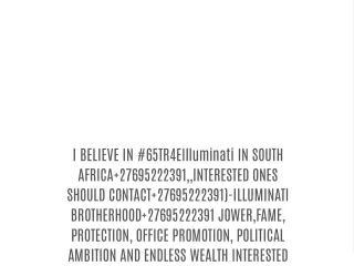I BELIEVE IN #65TR4EIlluminati IN SOUTH AFRICA 27695222391,,INTERESTED ONES SHOULD CONTACT 27695222391)-