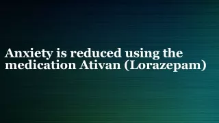 Anxiety is reduced using the medication Ativan (Lorazepam)