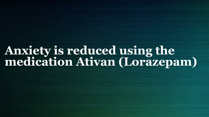 anxiety is reduced using the medication ativan lorazepam