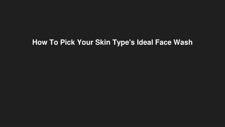 how to pick your skin type s ideal face wash