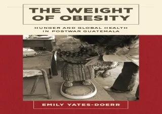 [READ DOWNLOAD]  The Weight of Obesity: Hunger and Global Health in Postwar Guat