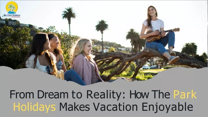 from dream to reality how the park holidays makes vacation enjoyable