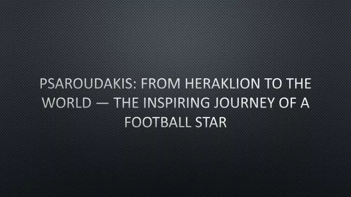 psaroudakis from heraklion to the world the inspiring journey of a football star